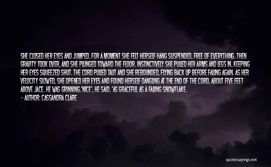 Cassandra Clare Quotes: She Closed Her Eyes And Jumped. For A Moment She Felt Herself Hang Suspended, Free Of Everything. Then Gravity Took