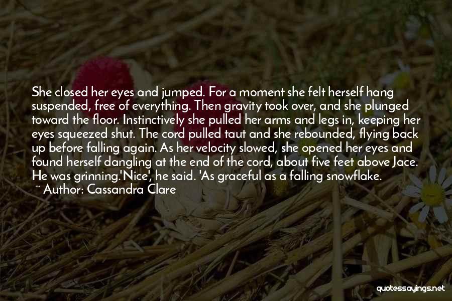 Cassandra Clare Quotes: She Closed Her Eyes And Jumped. For A Moment She Felt Herself Hang Suspended, Free Of Everything. Then Gravity Took