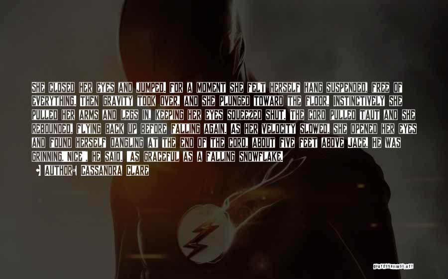 Cassandra Clare Quotes: She Closed Her Eyes And Jumped. For A Moment She Felt Herself Hang Suspended, Free Of Everything. Then Gravity Took