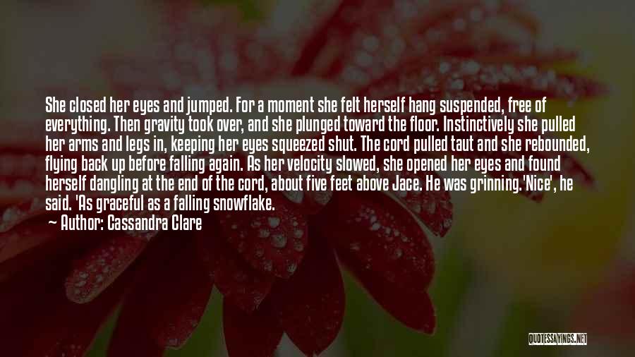 Cassandra Clare Quotes: She Closed Her Eyes And Jumped. For A Moment She Felt Herself Hang Suspended, Free Of Everything. Then Gravity Took