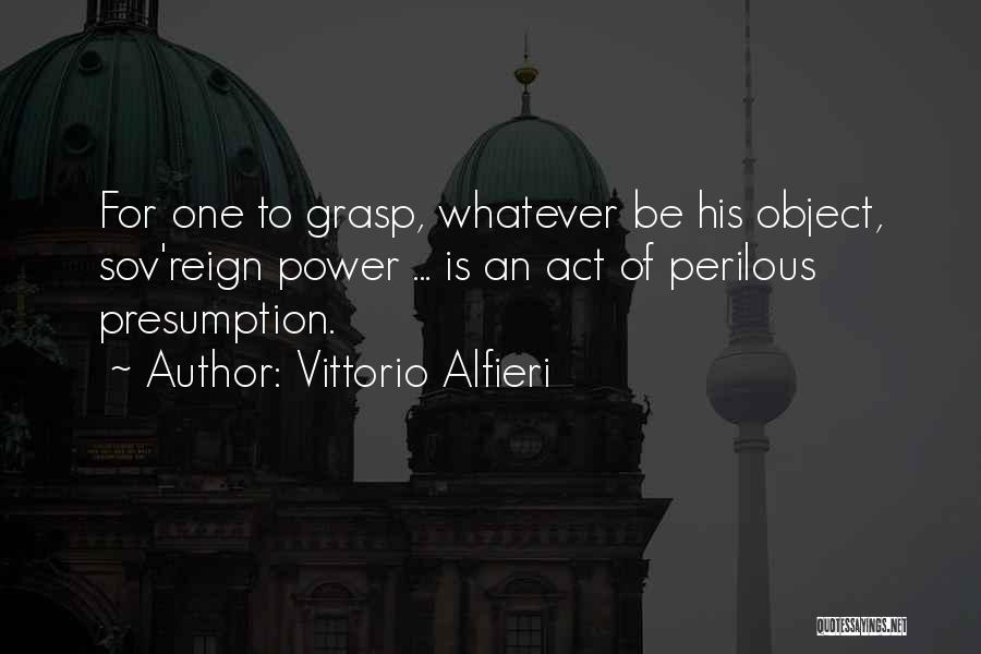 Vittorio Alfieri Quotes: For One To Grasp, Whatever Be His Object, Sov'reign Power ... Is An Act Of Perilous Presumption.