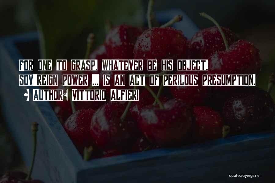 Vittorio Alfieri Quotes: For One To Grasp, Whatever Be His Object, Sov'reign Power ... Is An Act Of Perilous Presumption.