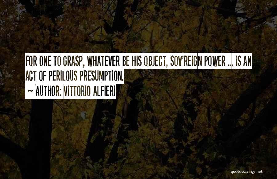 Vittorio Alfieri Quotes: For One To Grasp, Whatever Be His Object, Sov'reign Power ... Is An Act Of Perilous Presumption.