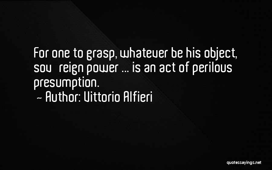 Vittorio Alfieri Quotes: For One To Grasp, Whatever Be His Object, Sov'reign Power ... Is An Act Of Perilous Presumption.