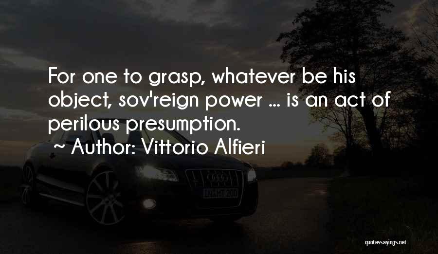 Vittorio Alfieri Quotes: For One To Grasp, Whatever Be His Object, Sov'reign Power ... Is An Act Of Perilous Presumption.