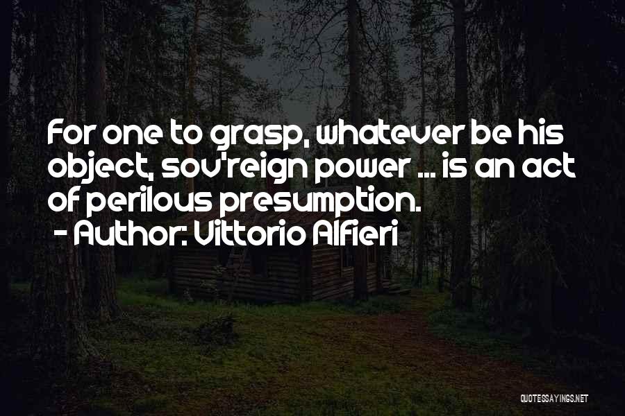 Vittorio Alfieri Quotes: For One To Grasp, Whatever Be His Object, Sov'reign Power ... Is An Act Of Perilous Presumption.