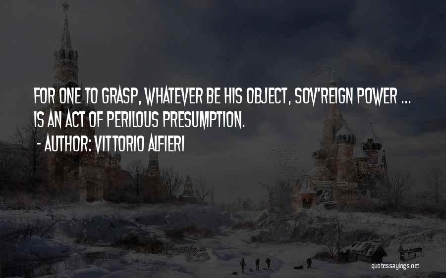 Vittorio Alfieri Quotes: For One To Grasp, Whatever Be His Object, Sov'reign Power ... Is An Act Of Perilous Presumption.