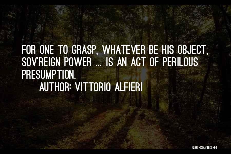 Vittorio Alfieri Quotes: For One To Grasp, Whatever Be His Object, Sov'reign Power ... Is An Act Of Perilous Presumption.