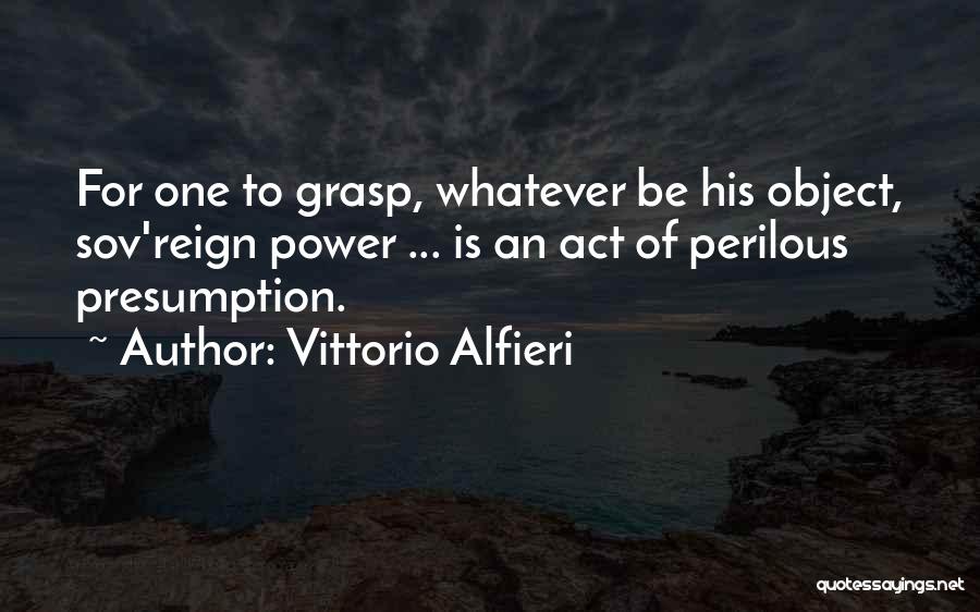 Vittorio Alfieri Quotes: For One To Grasp, Whatever Be His Object, Sov'reign Power ... Is An Act Of Perilous Presumption.