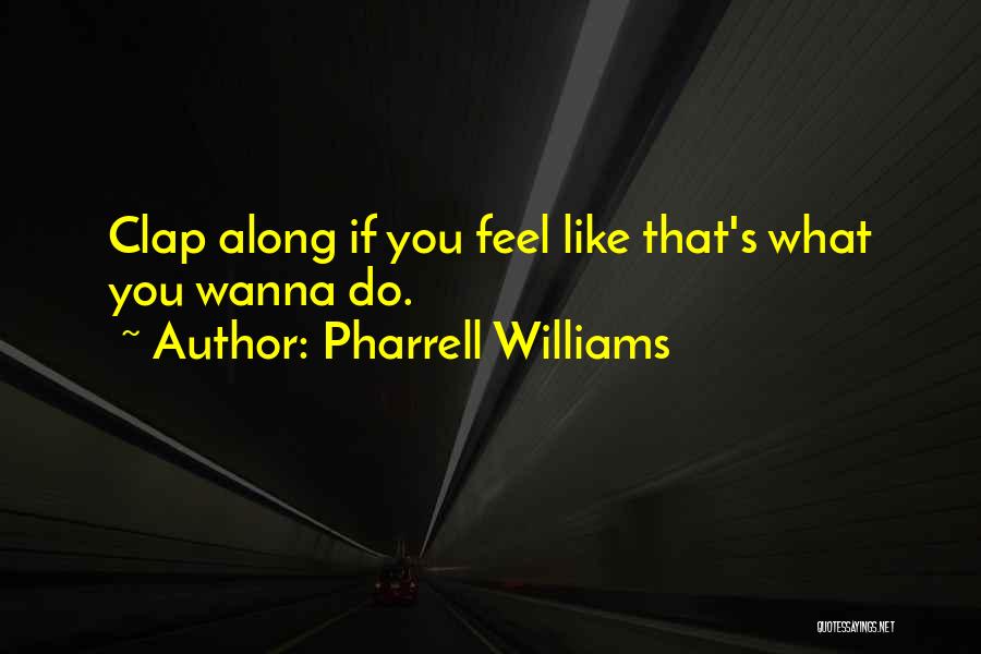 Pharrell Williams Quotes: Clap Along If You Feel Like That's What You Wanna Do.