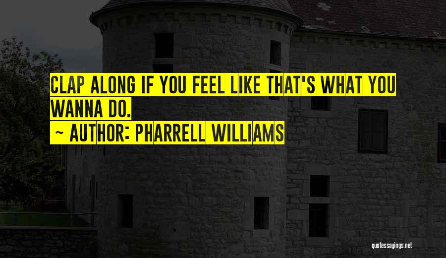 Pharrell Williams Quotes: Clap Along If You Feel Like That's What You Wanna Do.