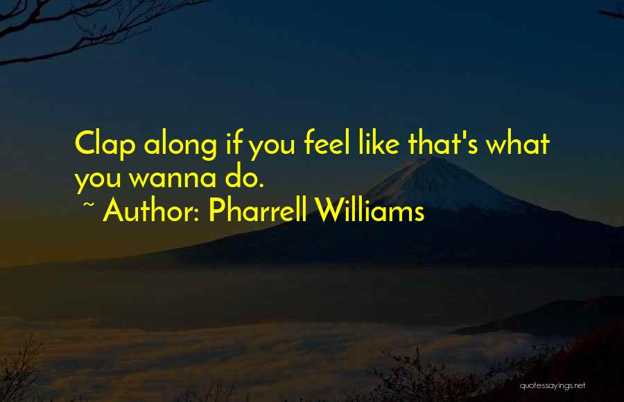 Pharrell Williams Quotes: Clap Along If You Feel Like That's What You Wanna Do.