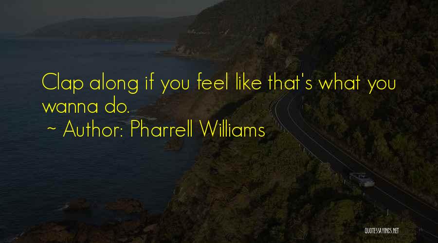 Pharrell Williams Quotes: Clap Along If You Feel Like That's What You Wanna Do.
