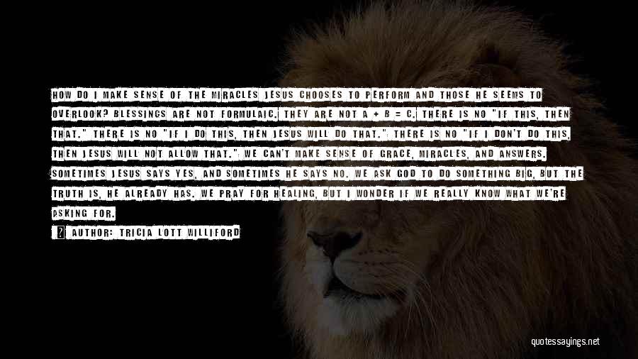 Tricia Lott Williford Quotes: How Do I Make Sense Of The Miracles Jesus Chooses To Perform And Those He Seems To Overlook? Blessings Are