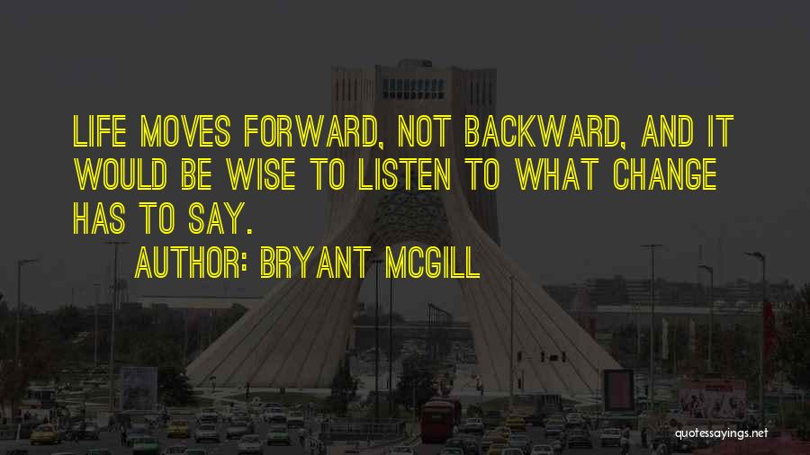 Bryant McGill Quotes: Life Moves Forward, Not Backward, And It Would Be Wise To Listen To What Change Has To Say.