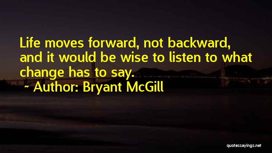 Bryant McGill Quotes: Life Moves Forward, Not Backward, And It Would Be Wise To Listen To What Change Has To Say.