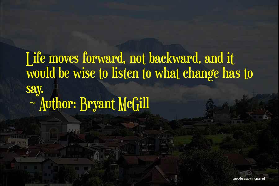 Bryant McGill Quotes: Life Moves Forward, Not Backward, And It Would Be Wise To Listen To What Change Has To Say.