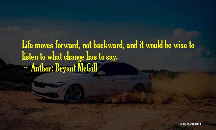 Bryant McGill Quotes: Life Moves Forward, Not Backward, And It Would Be Wise To Listen To What Change Has To Say.