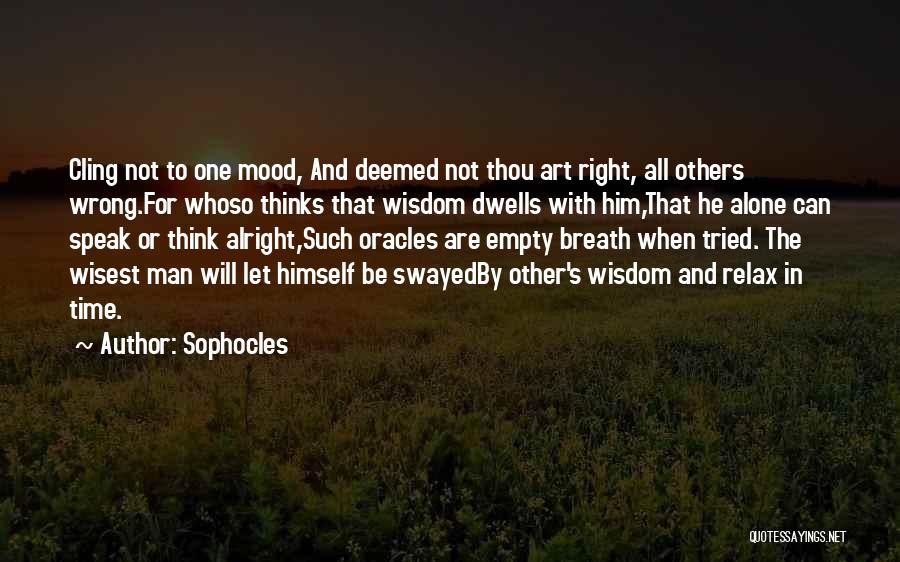 Sophocles Quotes: Cling Not To One Mood, And Deemed Not Thou Art Right, All Others Wrong.for Whoso Thinks That Wisdom Dwells With