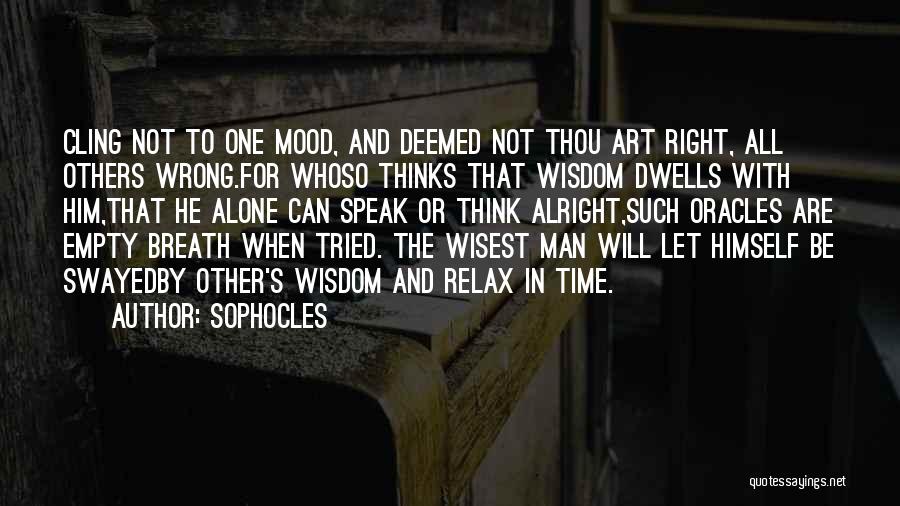 Sophocles Quotes: Cling Not To One Mood, And Deemed Not Thou Art Right, All Others Wrong.for Whoso Thinks That Wisdom Dwells With