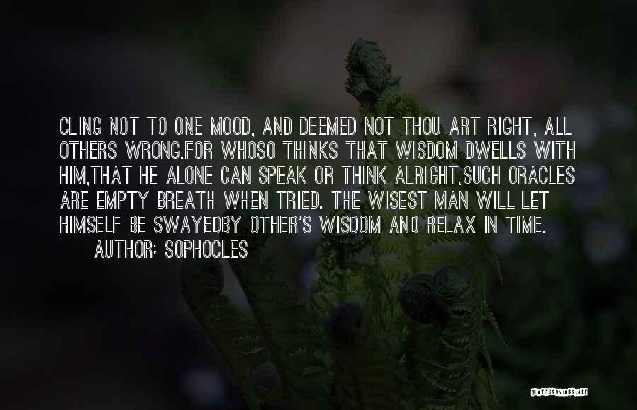 Sophocles Quotes: Cling Not To One Mood, And Deemed Not Thou Art Right, All Others Wrong.for Whoso Thinks That Wisdom Dwells With