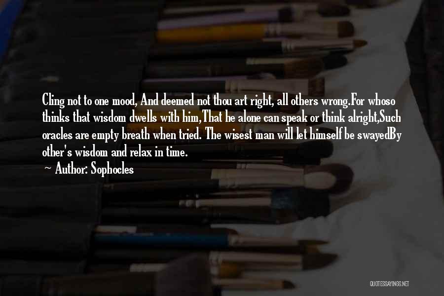Sophocles Quotes: Cling Not To One Mood, And Deemed Not Thou Art Right, All Others Wrong.for Whoso Thinks That Wisdom Dwells With