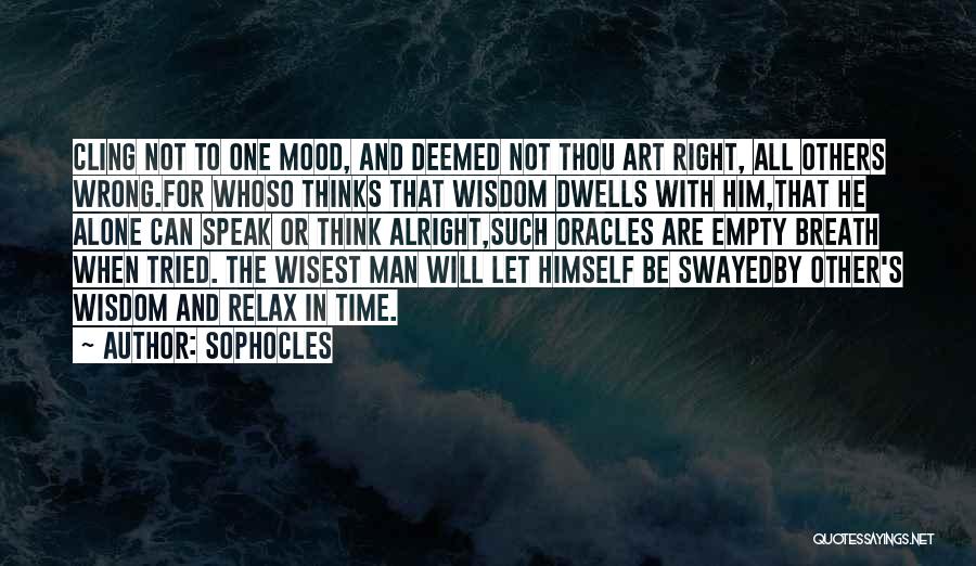 Sophocles Quotes: Cling Not To One Mood, And Deemed Not Thou Art Right, All Others Wrong.for Whoso Thinks That Wisdom Dwells With