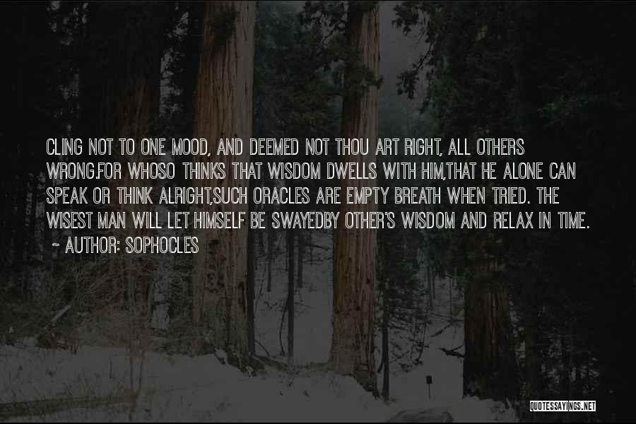Sophocles Quotes: Cling Not To One Mood, And Deemed Not Thou Art Right, All Others Wrong.for Whoso Thinks That Wisdom Dwells With