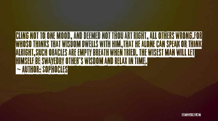 Sophocles Quotes: Cling Not To One Mood, And Deemed Not Thou Art Right, All Others Wrong.for Whoso Thinks That Wisdom Dwells With