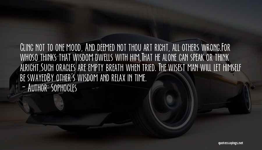 Sophocles Quotes: Cling Not To One Mood, And Deemed Not Thou Art Right, All Others Wrong.for Whoso Thinks That Wisdom Dwells With