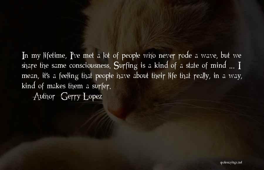 Gerry Lopez Quotes: In My Lifetime, I've Met A Lot Of People Who Never Rode A Wave, But We Share The Same Consciousness.