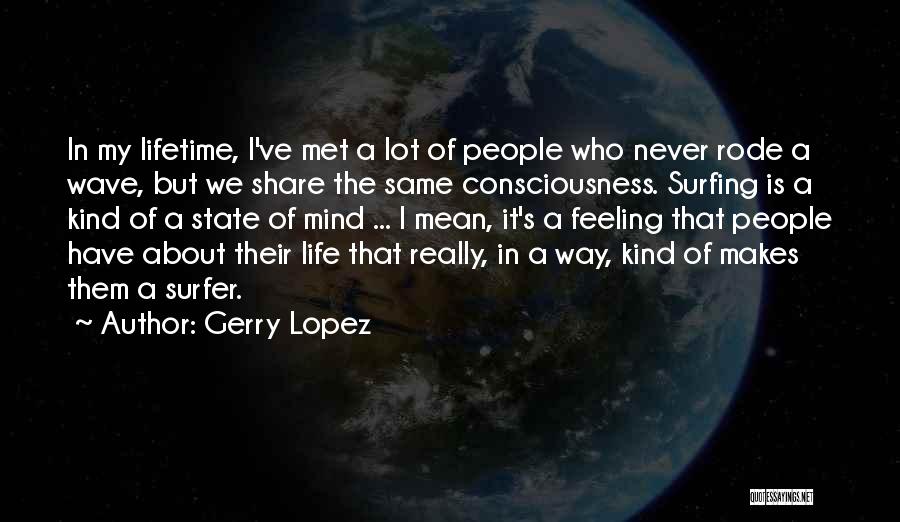 Gerry Lopez Quotes: In My Lifetime, I've Met A Lot Of People Who Never Rode A Wave, But We Share The Same Consciousness.