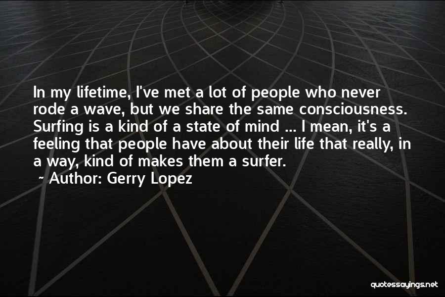 Gerry Lopez Quotes: In My Lifetime, I've Met A Lot Of People Who Never Rode A Wave, But We Share The Same Consciousness.