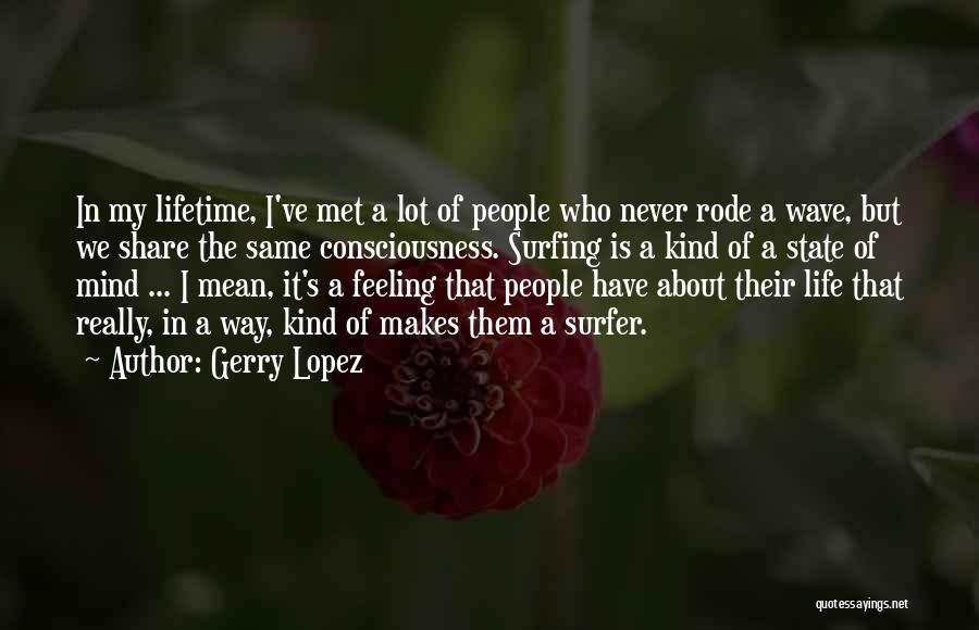 Gerry Lopez Quotes: In My Lifetime, I've Met A Lot Of People Who Never Rode A Wave, But We Share The Same Consciousness.