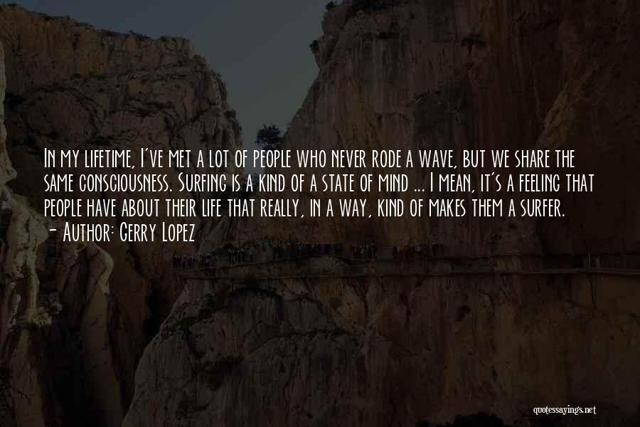 Gerry Lopez Quotes: In My Lifetime, I've Met A Lot Of People Who Never Rode A Wave, But We Share The Same Consciousness.