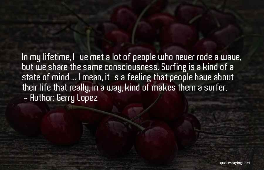 Gerry Lopez Quotes: In My Lifetime, I've Met A Lot Of People Who Never Rode A Wave, But We Share The Same Consciousness.