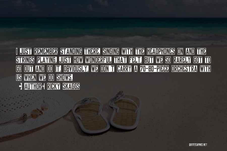 Ricky Skaggs Quotes: I Just Remember Standing There, Singing With The Headphones On And The Strings Playing, Just How Wonderful That Felt. But