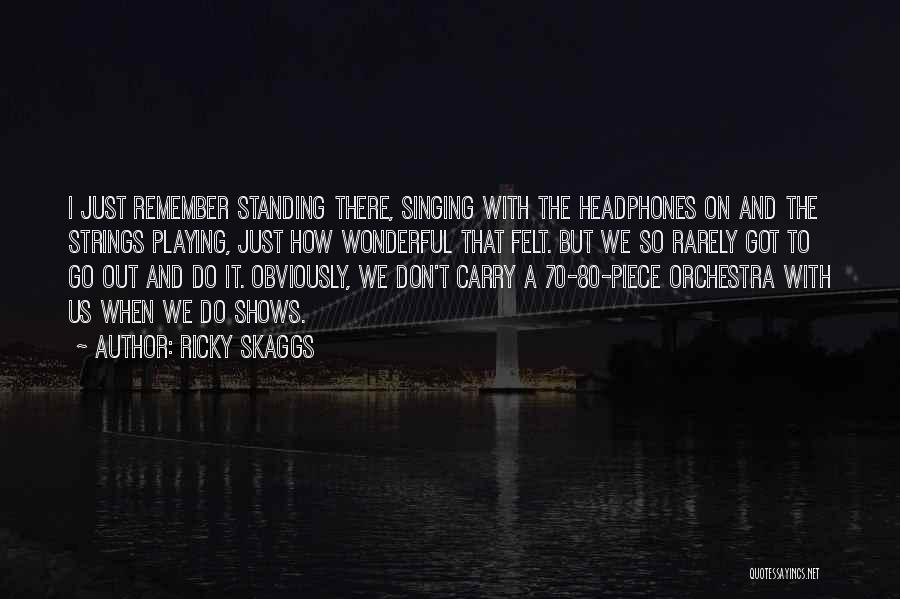 Ricky Skaggs Quotes: I Just Remember Standing There, Singing With The Headphones On And The Strings Playing, Just How Wonderful That Felt. But