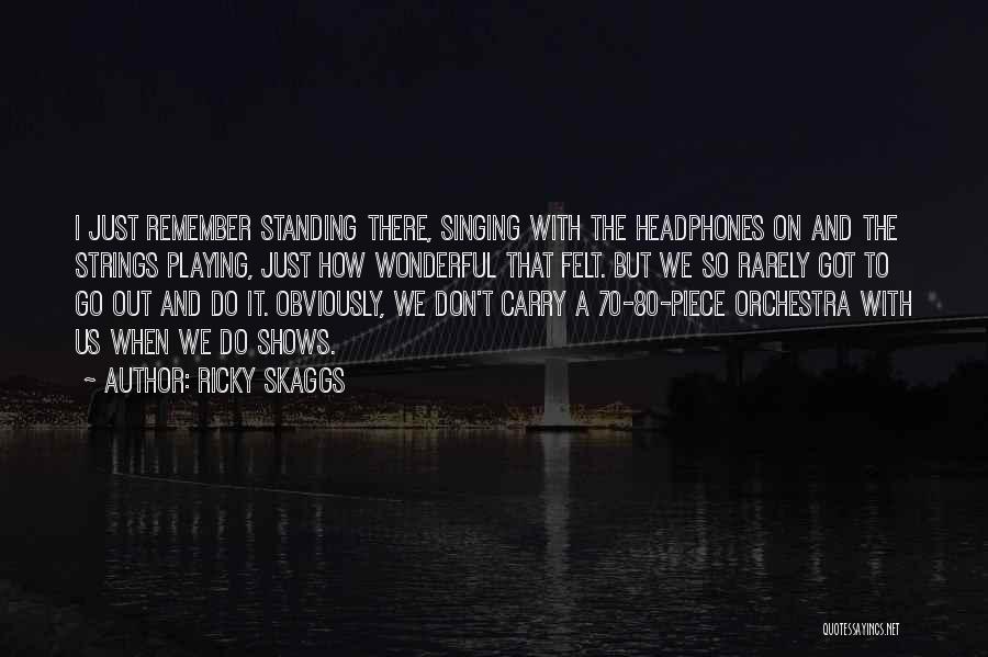 Ricky Skaggs Quotes: I Just Remember Standing There, Singing With The Headphones On And The Strings Playing, Just How Wonderful That Felt. But