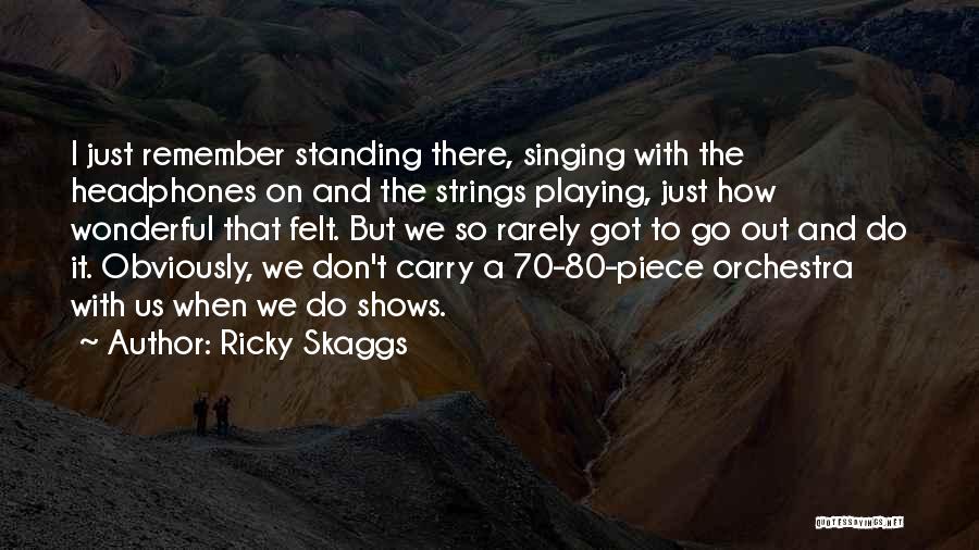Ricky Skaggs Quotes: I Just Remember Standing There, Singing With The Headphones On And The Strings Playing, Just How Wonderful That Felt. But