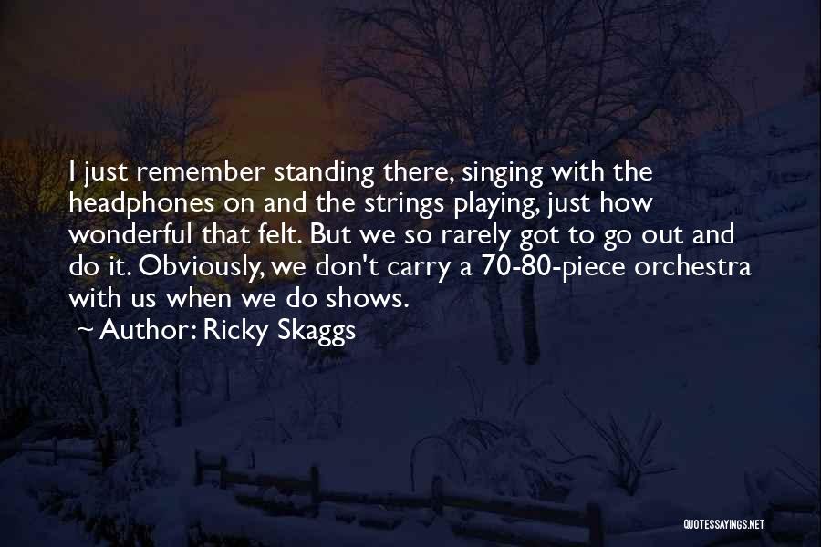 Ricky Skaggs Quotes: I Just Remember Standing There, Singing With The Headphones On And The Strings Playing, Just How Wonderful That Felt. But