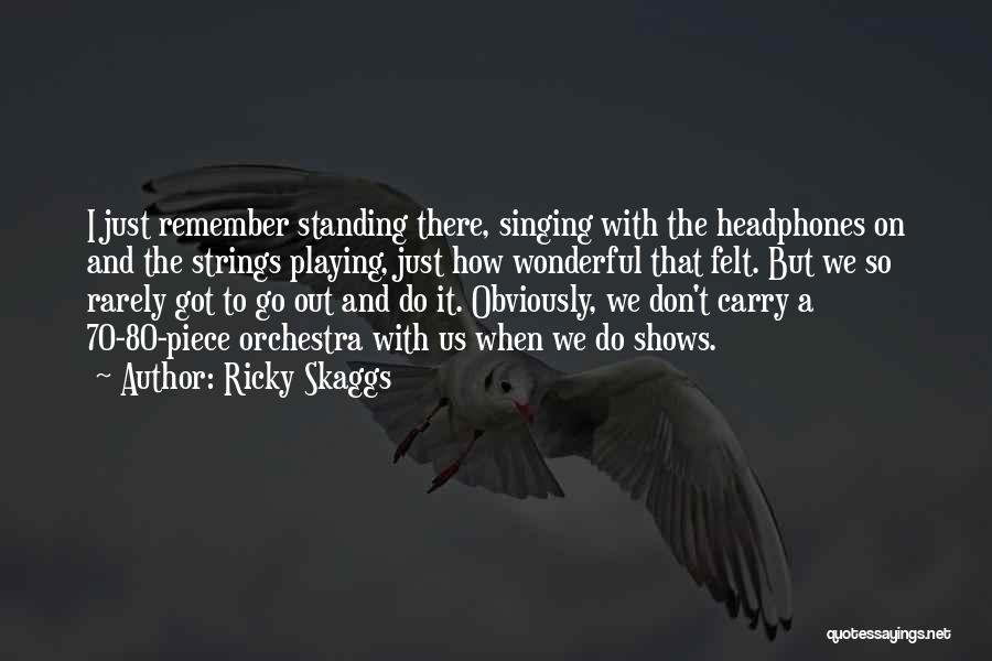 Ricky Skaggs Quotes: I Just Remember Standing There, Singing With The Headphones On And The Strings Playing, Just How Wonderful That Felt. But