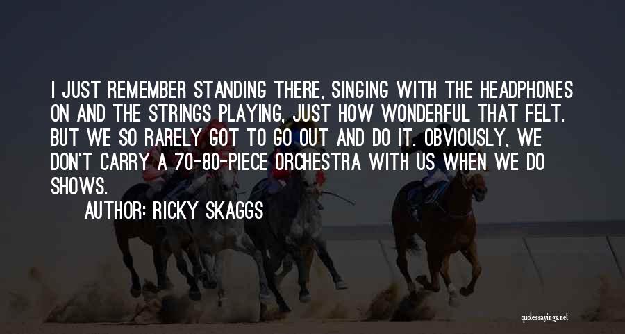 Ricky Skaggs Quotes: I Just Remember Standing There, Singing With The Headphones On And The Strings Playing, Just How Wonderful That Felt. But