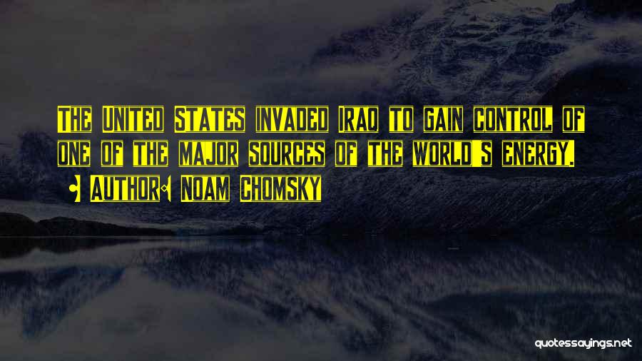 Noam Chomsky Quotes: The United States Invaded Iraq To Gain Control Of One Of The Major Sources Of The World's Energy.