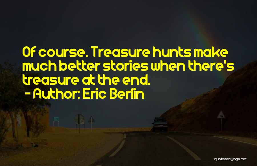 Eric Berlin Quotes: Of Course. Treasure Hunts Make Much Better Stories When There's Treasure At The End.