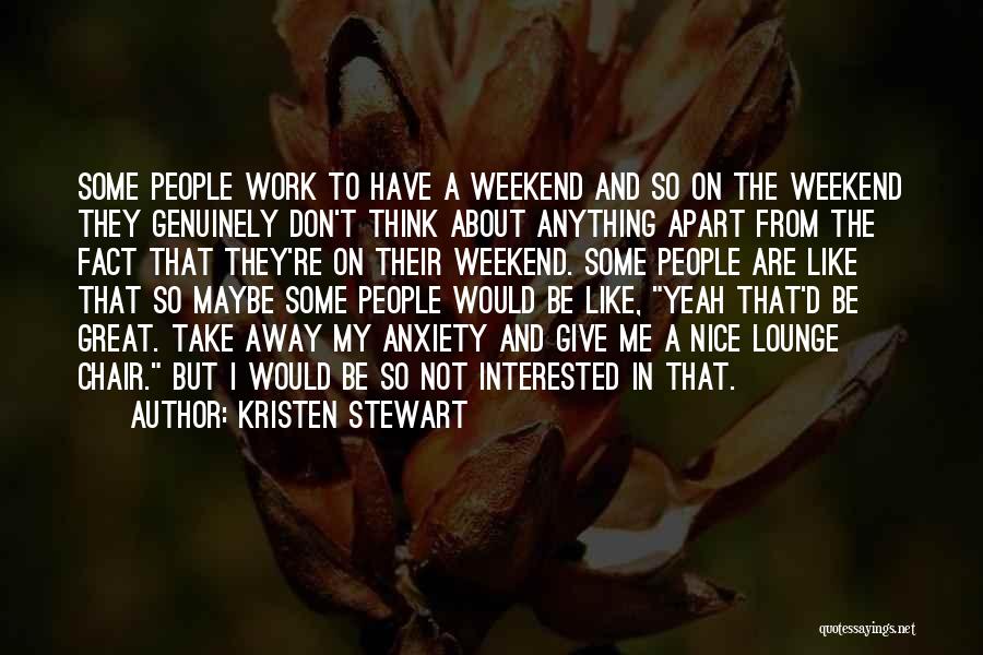 Kristen Stewart Quotes: Some People Work To Have A Weekend And So On The Weekend They Genuinely Don't Think About Anything Apart From