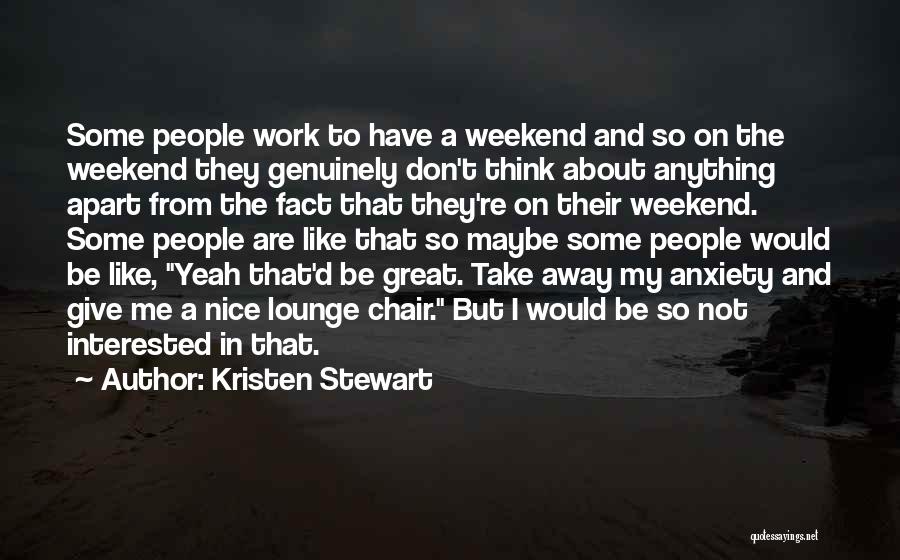 Kristen Stewart Quotes: Some People Work To Have A Weekend And So On The Weekend They Genuinely Don't Think About Anything Apart From