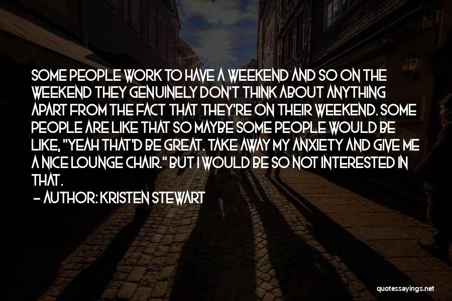 Kristen Stewart Quotes: Some People Work To Have A Weekend And So On The Weekend They Genuinely Don't Think About Anything Apart From