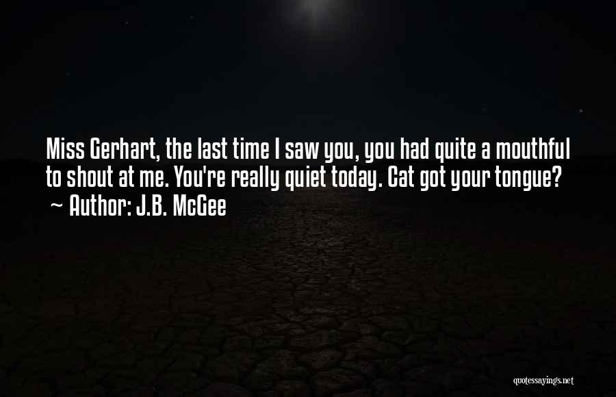 J.B. McGee Quotes: Miss Gerhart, The Last Time I Saw You, You Had Quite A Mouthful To Shout At Me. You're Really Quiet