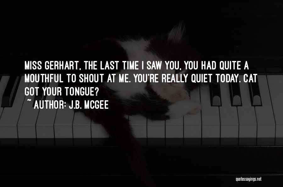 J.B. McGee Quotes: Miss Gerhart, The Last Time I Saw You, You Had Quite A Mouthful To Shout At Me. You're Really Quiet